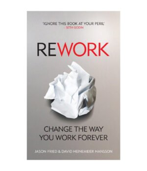 Rework: Change The Way You Work Forever By Jason Fried & David Heinemeier Hansson